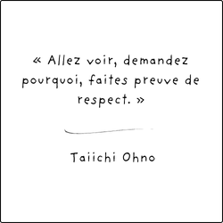 « Allez voir, demandez pourquoi, faites preuve de respect. » - Taiichi Ohno